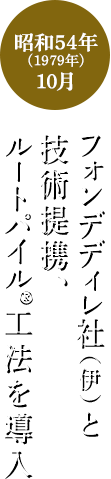 昭和54年(1979年)10月 フォンデディレ社（伊）と技術提携、ルートパイル®工法を導入